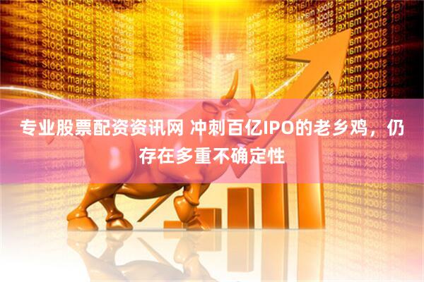 专业股票配资资讯网 冲刺百亿IPO的老乡鸡，仍存在多重不确定性