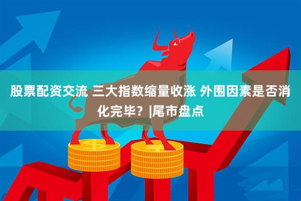 股票配资交流 三大指数缩量收涨 外围因素是否消化完毕？|尾市盘点