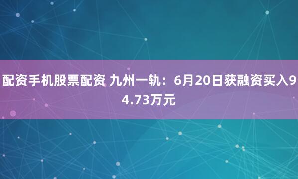 配资手机股票配资 九州一轨：6月20日获融资买入94.73万元
