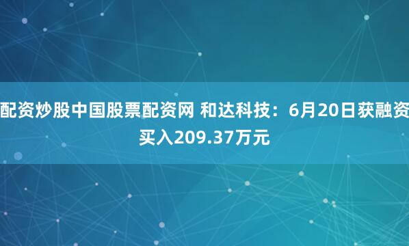 配资炒股中国股票配资网 和达科技：6月20日获融资买入209.37万元