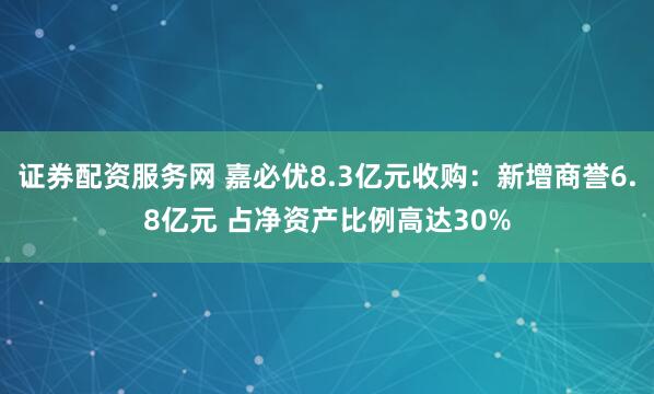 证券配资服务网 嘉必优8.3亿元收购：新增商誉6.8亿元 占净资产比例高达30%
