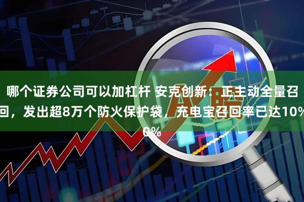 哪个证券公司可以加杠杆 安克创新：正主动全量召回，发出超8万个防火保护袋，充电宝召回率已达10%
