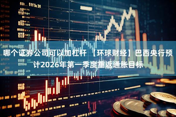哪个证券公司可以加杠杆 【环球财经】巴西央行预计2026年第一季度重返通胀目标