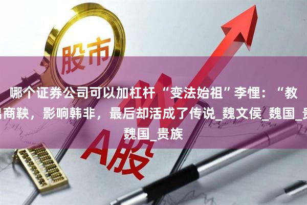 哪个证券公司可以加杠杆 “变法始祖”李悝：“教”出商鞅，影响韩非，最后却活成了传说_魏文侯_魏国_贵族