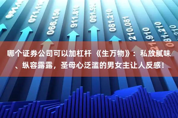 哪个证券公司可以加杠杆 《生万物》：私放腻味、纵容露露，圣母心泛滥的男女主让人反感！