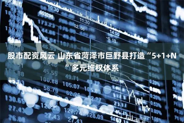 股市配资风云 山东省菏泽市巨野县打造“5+1+N”多元维权体系