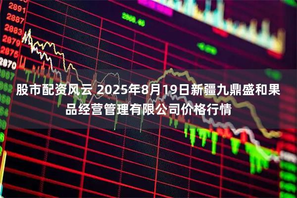 股市配资风云 2025年8月19日新疆九鼎盛和果品经营管理有限公司价格行情