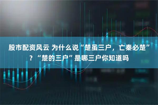 股市配资风云 为什么说“楚虽三户，亡秦必楚”？“楚的三户”是哪三户你知道吗