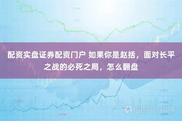 配资实盘证券配资门户 如果你是赵括，面对长平之战的必死之局，怎么翻盘