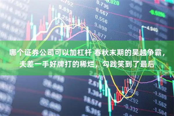 哪个证券公司可以加杠杆 春秋末期的吴越争霸，夫差一手好牌打的稀烂，勾践笑到了最后