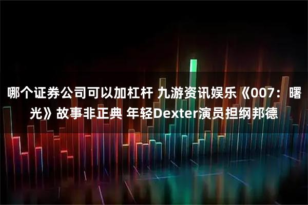 哪个证券公司可以加杠杆 九游资讯娱乐《007：曙光》故事非正典 年轻Dexter演员担纲邦德