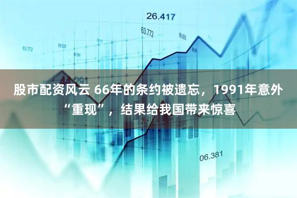 股市配资风云 66年的条约被遗忘，1991年意外“重现”，结果给我国带来惊喜