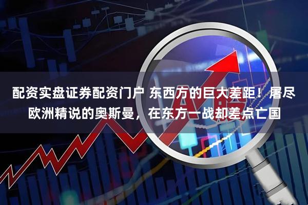 配资实盘证券配资门户 东西方的巨大差距！屠尽欧洲精说的奥斯曼，在东方一战却差点亡国