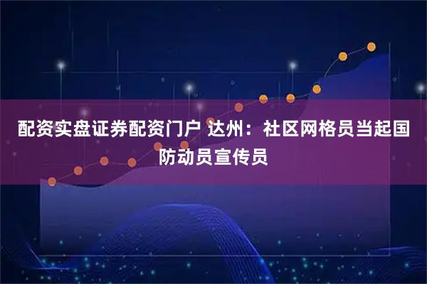配资实盘证券配资门户 达州：社区网格员当起国防动员宣传员