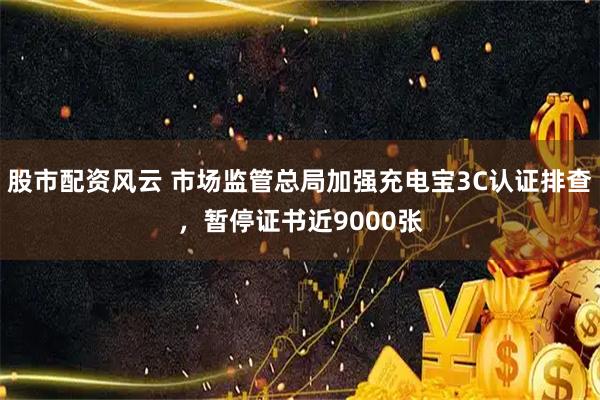 股市配资风云 市场监管总局加强充电宝3C认证排查，暂停证书近9000张