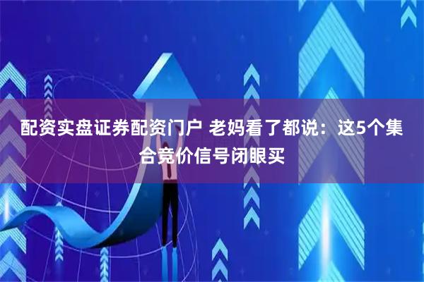 配资实盘证券配资门户 老妈看了都说：这5个集合竞价信号闭眼买