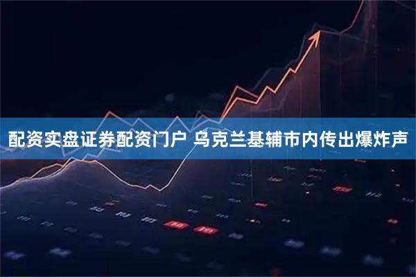 配资实盘证券配资门户 乌克兰基辅市内传出爆炸声