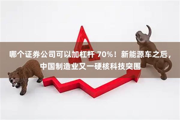 哪个证券公司可以加杠杆 70%！新能源车之后，中国制造业又一硬核科技突围
