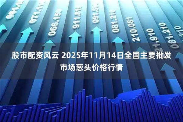 股市配资风云 2025年11月14日全国主要批发市场葱头价格行情