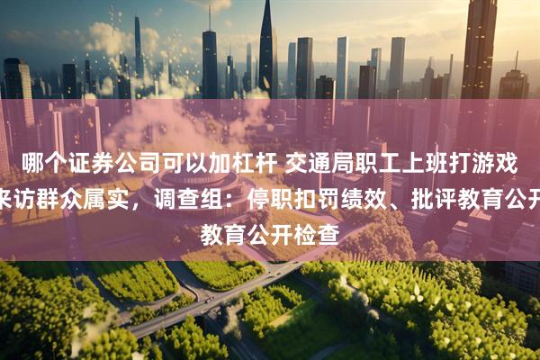 哪个证券公司可以加杠杆 交通局职工上班打游戏敷衍来访群众属实，调查组：停职扣罚绩效、批评教育公开检查