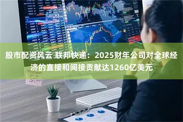 股市配资风云 联邦快递：2025财年公司对全球经济的直接和间接贡献达1260亿美元