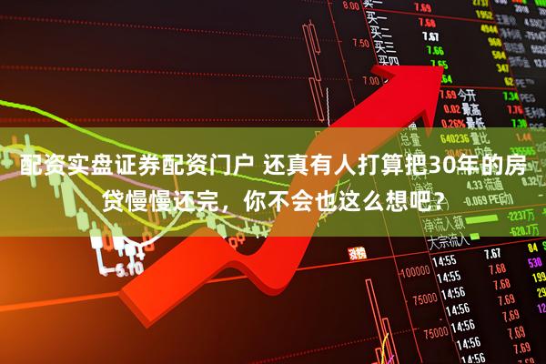 配资实盘证券配资门户 还真有人打算把30年的房贷慢慢还完，你不会也这么想吧？