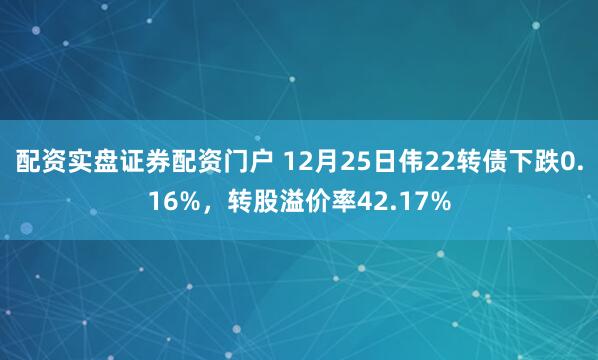配资实盘证券配资门户 12月25日伟22转债下跌0.16%，转股溢价率42.17%