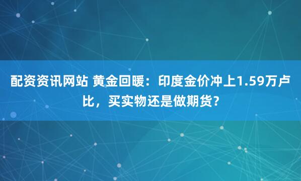 配资资讯网站 黄金回暖：印度金价冲上1.59万卢比，买实物还是做期货？