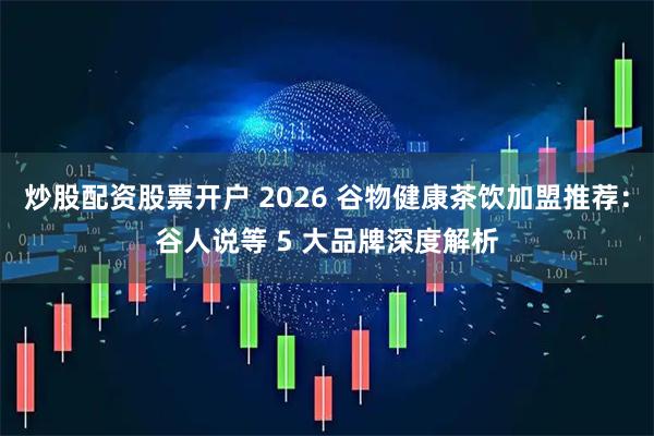炒股配资股票开户 2026 谷物健康茶饮加盟推荐：谷人说等 5 大品牌深度解析